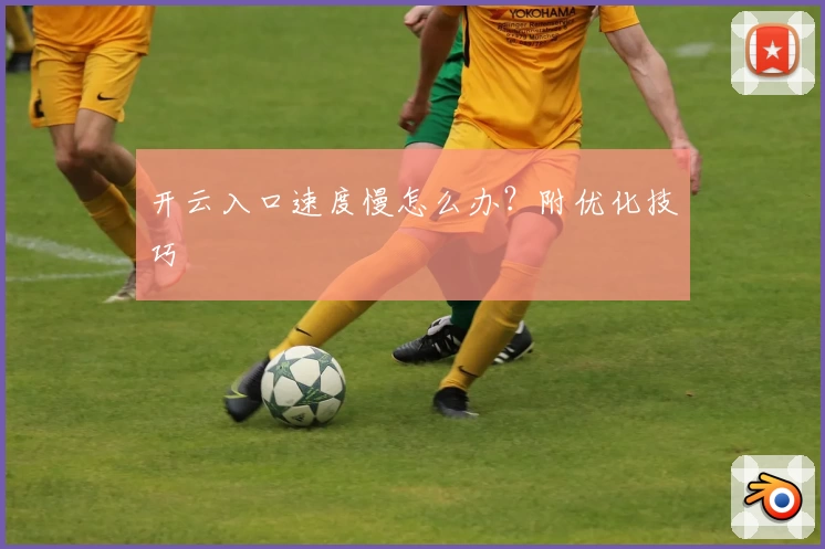 开云入口速度慢怎么办？附优化技巧