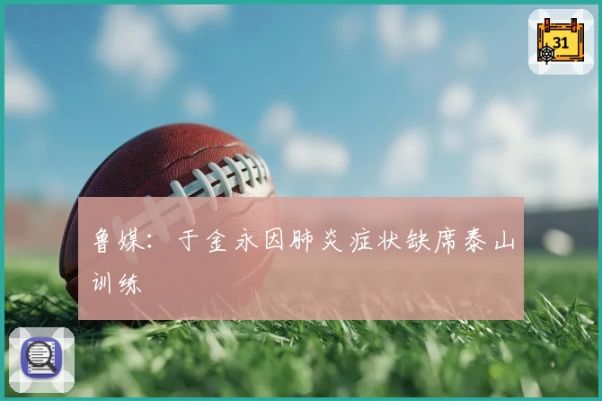 鲁媒：于金永因肺炎症状缺席泰山训练
