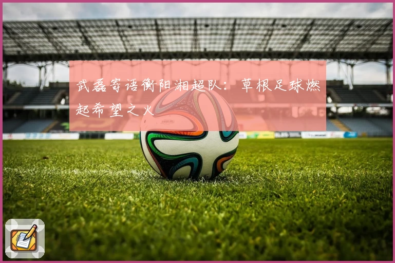 武磊寄语衡阳湘超队：草根足球燃起希望之火