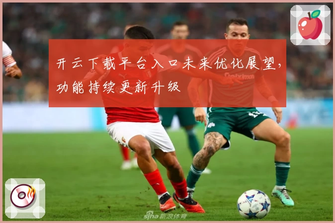 开云下载平台入口未来优化展望，功能持续更新升级