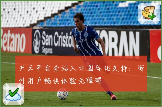 开云平台全站入口国际化支持，海外用户畅快体验无障碍