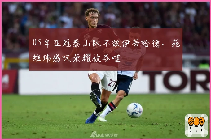 05年亚冠泰山队不敌伊蒂哈德,苑维玮感叹荣耀被吞噬