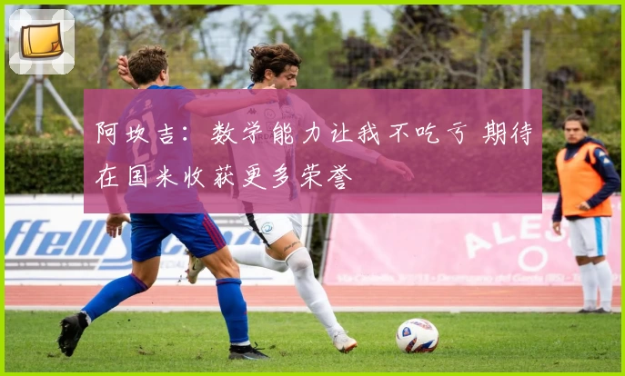 阿坎吉：数学能力让我不吃亏 期待在国米收获更多荣誉