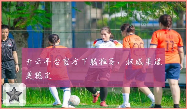 开云平台官方下载推荐，权威渠道更稳定