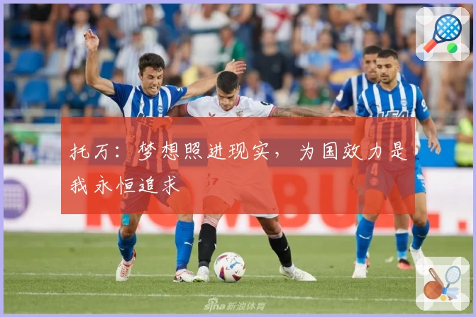 托万:梦想照进现实,为国效力是我永恒追求