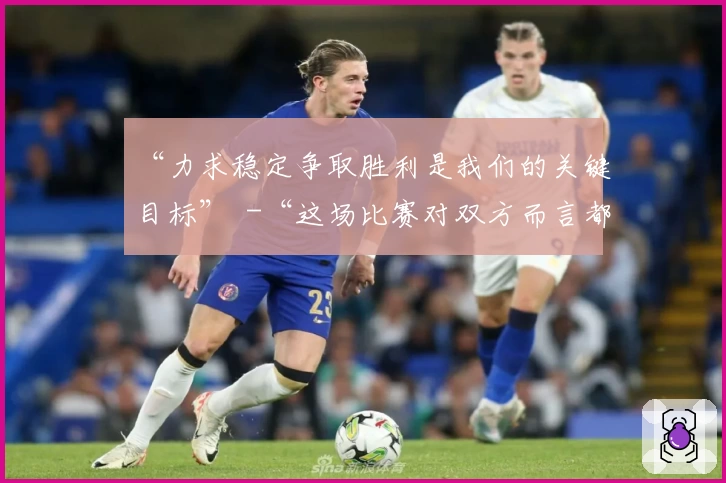 “力求稳定争取胜利是我们的关键目标” -“这场比赛对双方而言都是一次挑战”