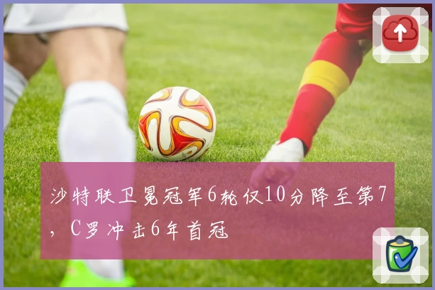 沙特联卫冕冠军6轮仅10分降至第7，C罗冲击6年首冠