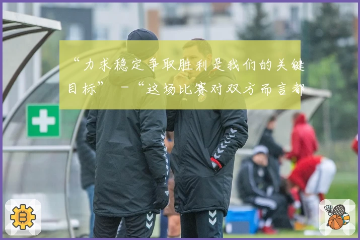 “力求稳定争取胜利是我们的关键目标”  -“这场比赛对双方而言都是一次挑战”