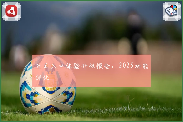 开云入口体验升级报告，2025功能优化