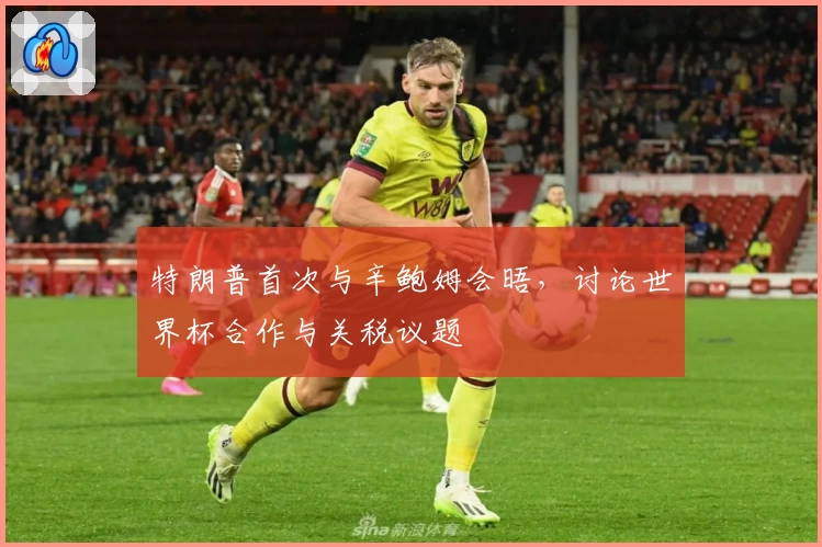 特朗普首次与辛鲍姆会晤，讨论世界杯合作与关税议题