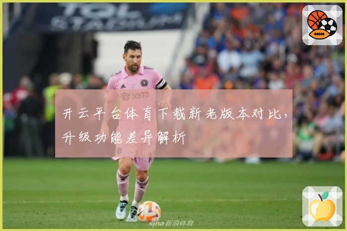 开云平台体育下载新老版本对比，升级功能差异解析