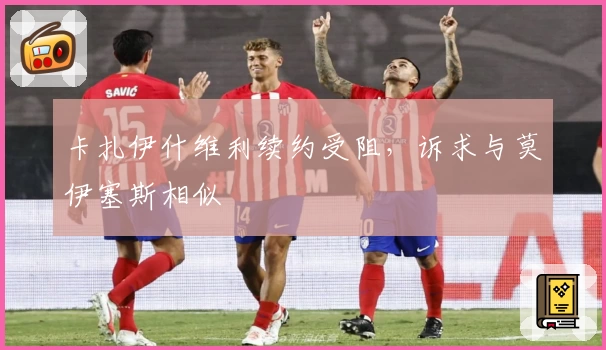 卡扎伊什维利续约受阻，诉求与莫伊塞斯相似