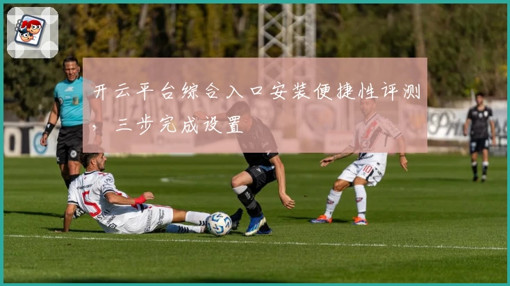 开云平台综合入口安装便捷性评测，三步完成设置