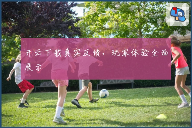 开云下载真实反馈，玩家体验全面展示