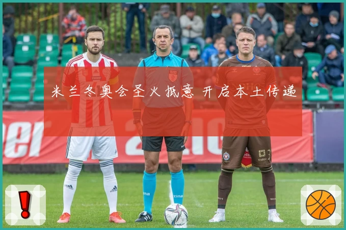 米兰冬奥会圣火抵意 开启本土传递