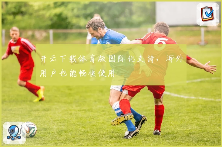 开云下载体育版国际化支持，海外用户也能畅快使用