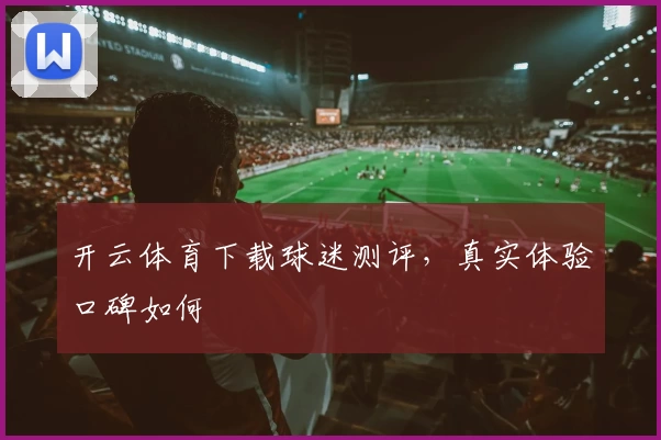 开云体育下载球迷测评，真实体验口碑如何