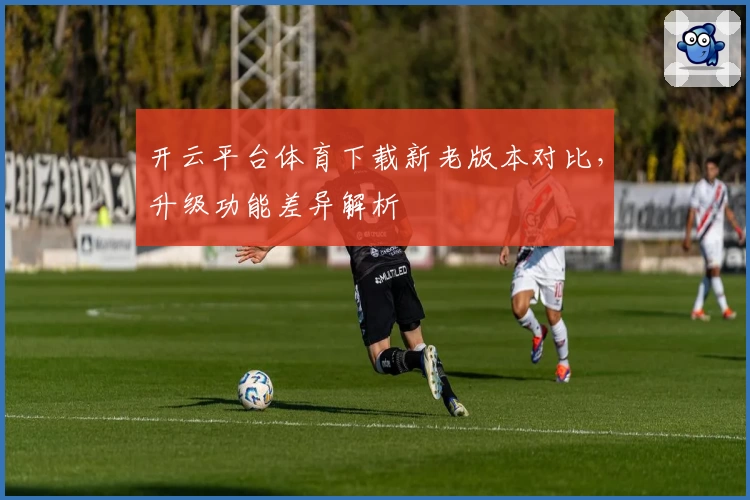 开云平台体育下载新老版本对比，升级功能差异解析