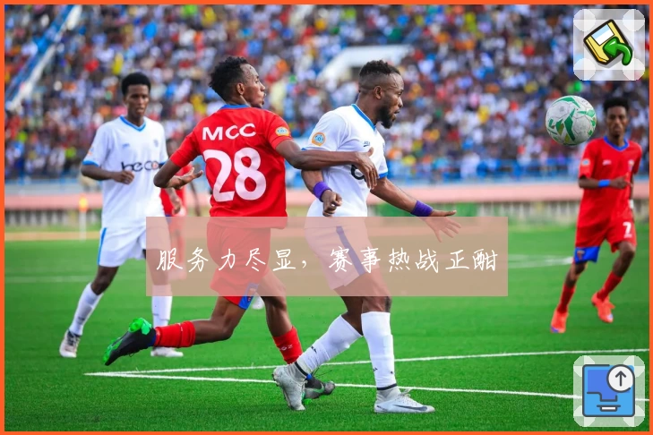 服务力尽显，赛事热战正酣