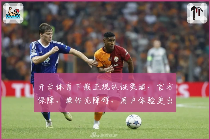开云体育下载正规认证渠道，官方保障，操作无障碍，用户体验更出色
