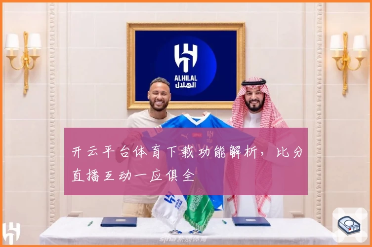 开云平台体育下载功能解析，比分直播互动一应俱全