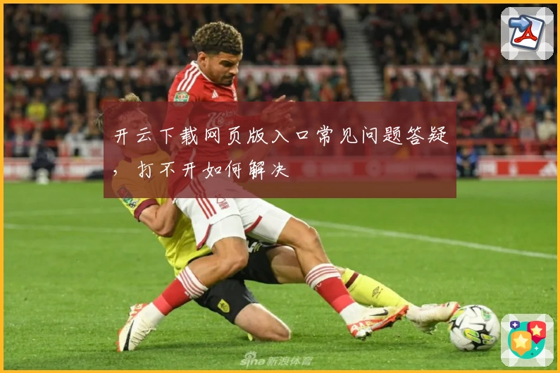 开云下载网页版入口常见问题答疑，打不开如何解决