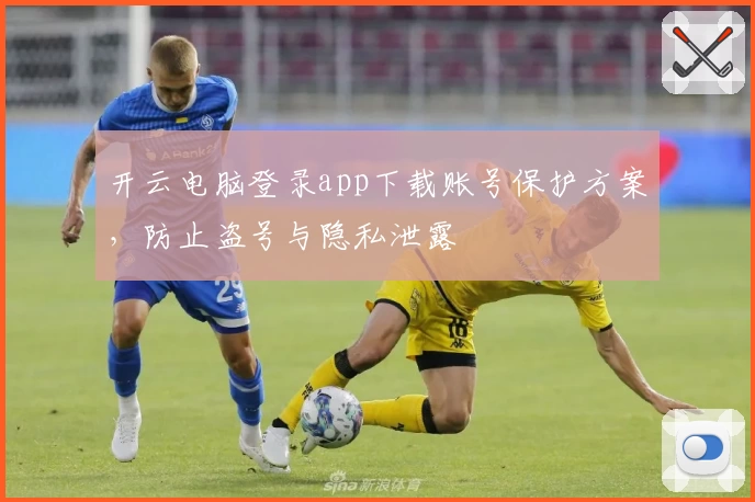 开云电脑登录app下载账号保护方案，防止盗号与隐私泄露