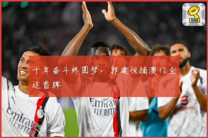 十年奋斗终圆梦，郭建恒摘澳门全运首牌