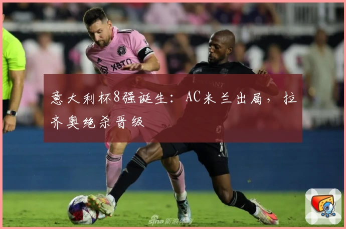 意大利杯8强诞生：AC米兰出局，拉齐奥绝杀晋级