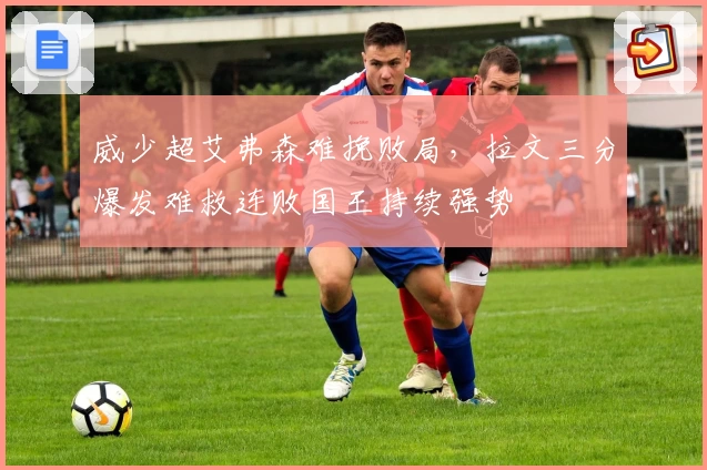 威少超艾弗森难挽败局，拉文三分爆发难救连败国王持续强势