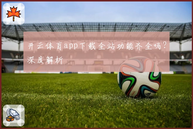 开云体育app下载全站功能齐全吗？深度解析
