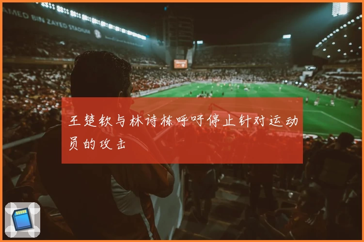 王楚钦与林诗栋呼吁停止针对运动员的攻击