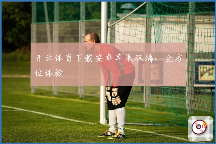 开云体育下载安卓苹果双端，全方位体验