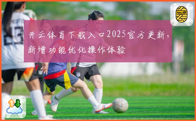 开云体育下载入口2025官方更新，新增功能优化操作体验