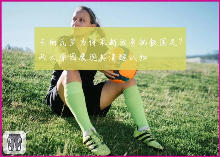 卡纳瓦罗为何果断放弃执教国足？两大原因展现其清醒认知