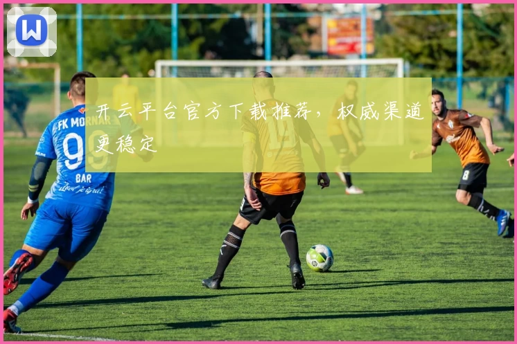 开云平台官方下载推荐，权威渠道更稳定