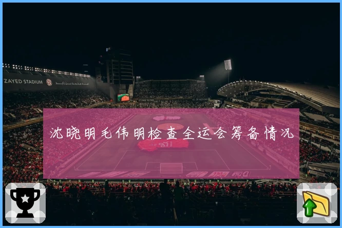 沈晓明毛伟明检查全运会筹备情况