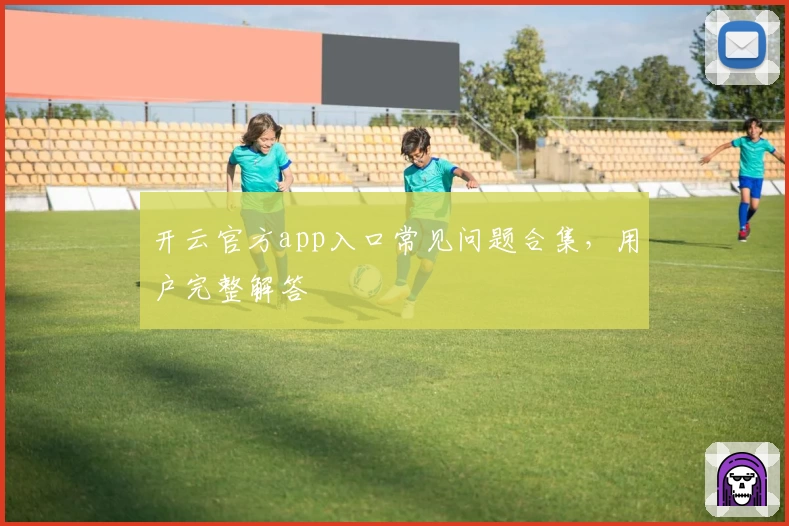 开云官方app入口常见问题合集，用户完整解答