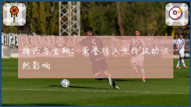 梅西与金靴：荣誉对人生阶段的淡然影响