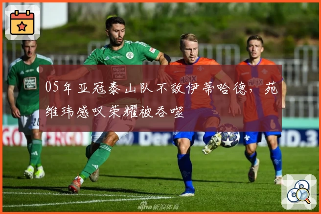 05年亚冠泰山队不敌伊蒂哈德,苑维玮感叹荣耀被吞噬