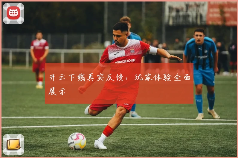 开云下载真实反馈，玩家体验全面展示