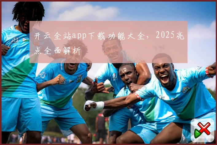 开云全站app下载功能大全，2025亮点全面解析