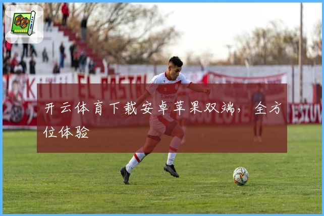 开云体育下载安卓苹果双端，全方位体验