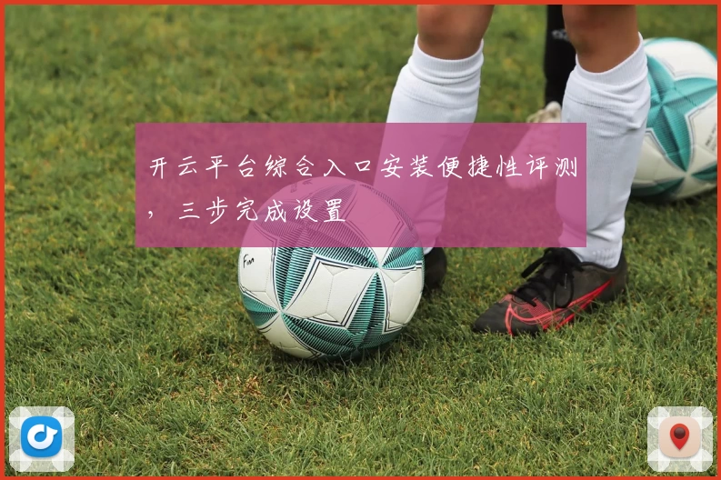 开云平台综合入口安装便捷性评测，三步完成设置